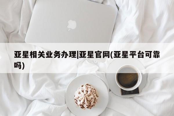 亚星管理平台 亚星入口亚星相关业务办理|亚星官网(亚星平台可靠吗)