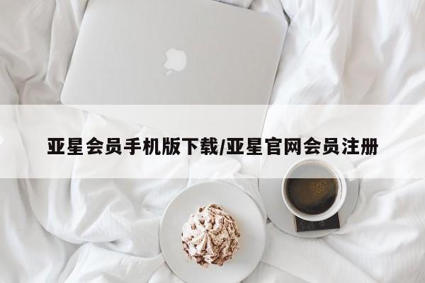 亚星管理平台 亚星入口亚星会员手机版下载/亚星官网会员注册