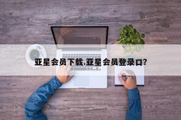 亚星管理平台 亚星入口亚星会员下载.亚星会员登录口？