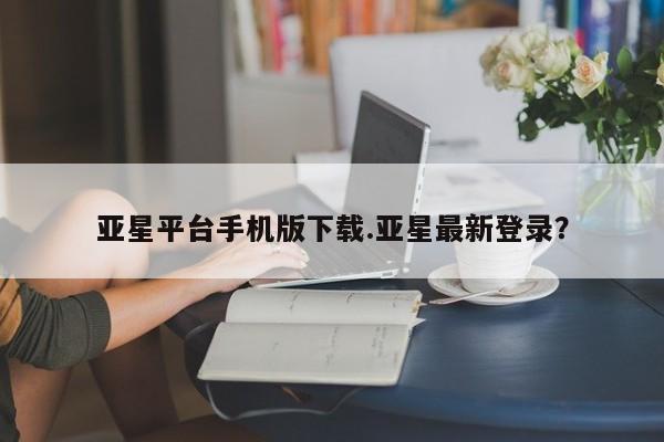 亚星管理平台 亚星入口亚星平台手机版下载.亚星最新登录？