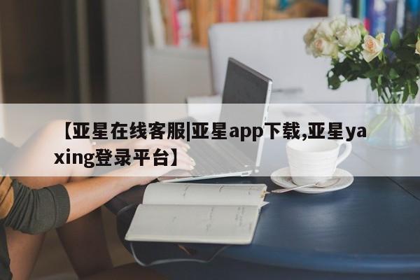 亚星管理平台 亚星入口【亚星在线客服|亚星app下载,亚星yaxing登录平台】