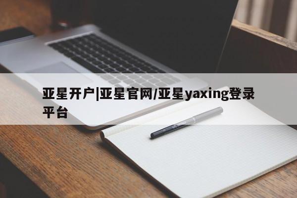 亚星管理平台 亚星入口亚星开户|亚星官网/亚星yaxing登录平台