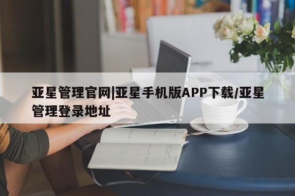 亚星管理平台 亚星入口亚星管理官网|亚星手机版APP下载/亚星管理登录地址