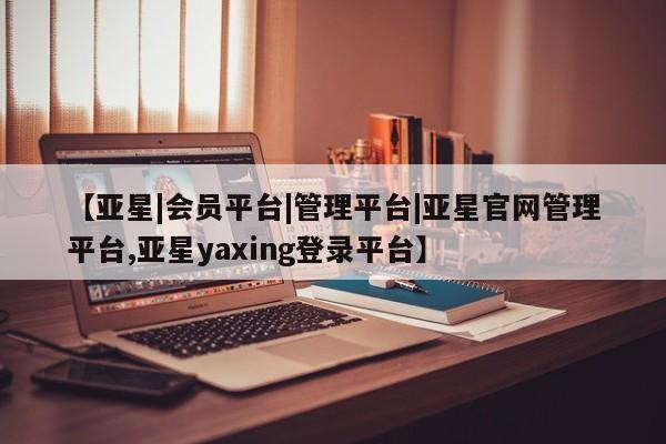 亚星管理平台 亚星入口【亚星|会员平台|管理平台|亚星官网管理平台,亚星yaxing登录平台】