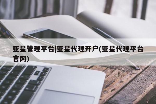 亚星管理平台 亚星入口亚星管理平台|亚星代理开户(亚星代理平台官网)
