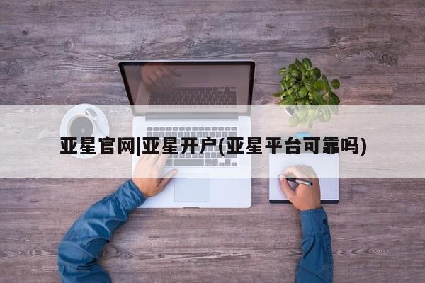 亚星管理平台 亚星入口亚星官网|亚星开户(亚星平台可靠吗)