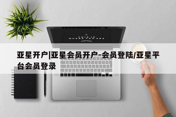 亚星管理平台 亚星入口亚星开户|亚星会员开户-会员登陆/亚星平台会员登录