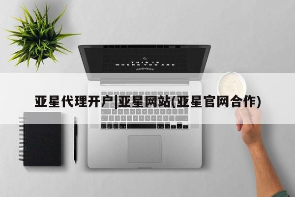 亚星管理平台 亚星入口亚星代理开户|亚星网站(亚星官网合作)