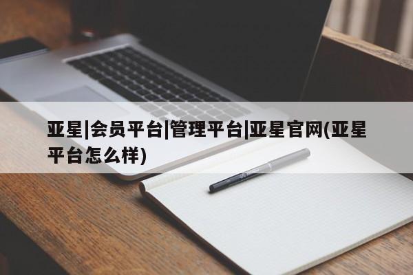 亚星管理平台 亚星入口亚星|会员平台|管理平台|亚星官网(亚星平台怎么样)