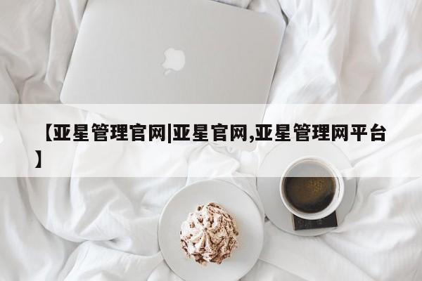 亚星管理平台 亚星入口【亚星管理官网|亚星官网,亚星管理网平台】