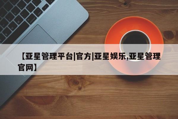 亚星管理平台 亚星入口【亚星管理平台|官方|亚星娱乐,亚星管理官网】