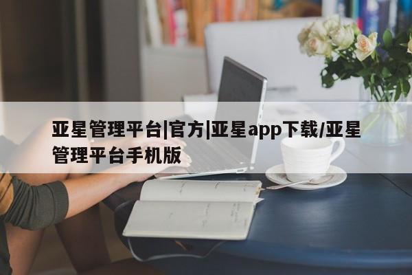 亚星管理平台 亚星入口亚星管理平台|官方|亚星app下载/亚星管理平台手机版