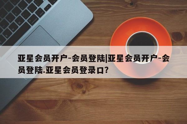亚星管理平台 亚星入口亚星会员开户-会员登陆|亚星会员开户-会员登陆.亚星会员登录口？