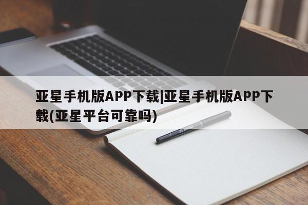 亚星管理平台 亚星入口亚星手机版APP下载|亚星手机版APP下载(亚星平台可靠吗)