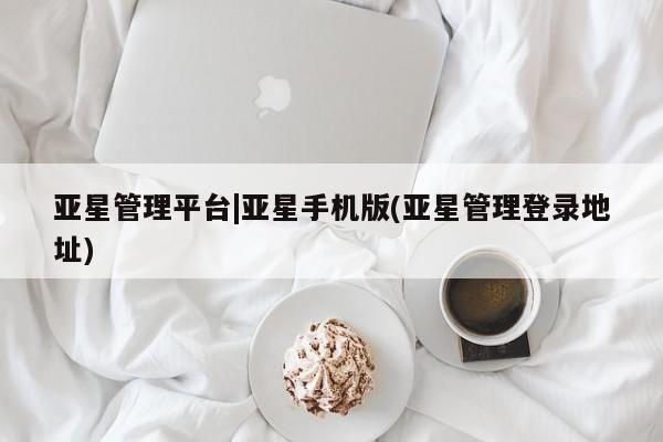亚星管理平台 亚星入口亚星管理平台|亚星手机版(亚星管理登录地址)