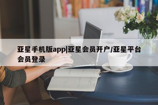 亚星管理平台 亚星入口亚星手机版app|亚星会员开户/亚星平台会员登录