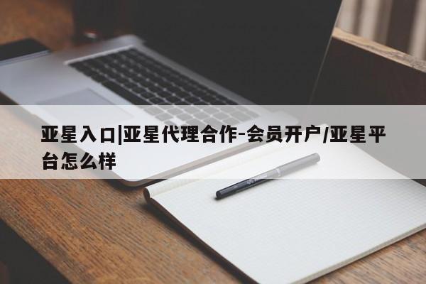 亚星管理平台 亚星入口亚星入口|亚星代理合作-会员开户/亚星平台怎么样