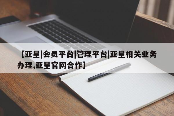亚星管理平台 亚星入口【亚星|会员平台|管理平台|亚星相关业务办理,亚星官网合作】