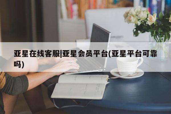 亚星管理平台 亚星入口亚星在线客服|亚星会员平台(亚星平台可靠吗)
