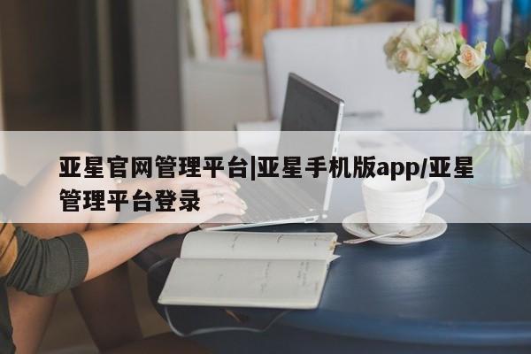 亚星管理平台 亚星入口亚星官网管理平台|亚星手机版app/亚星管理平台登录