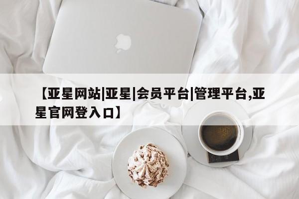 亚星管理平台 亚星入口【亚星网站|亚星|会员平台|管理平台,亚星官网登入口】