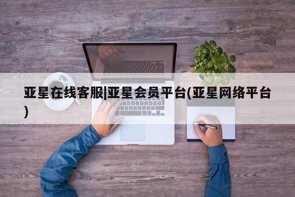 亚星管理平台 亚星入口亚星在线客服|亚星会员平台(亚星网络平台)