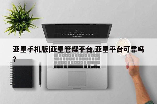 亚星管理平台 亚星入口亚星手机版|亚星管理平台.亚星平台可靠吗？