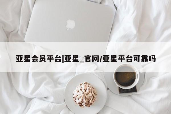 亚星管理平台 亚星入口亚星会员平台|亚星_官网/亚星平台可靠吗