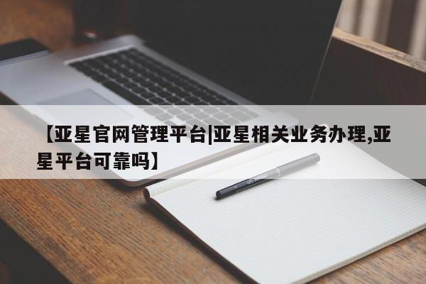 亚星管理平台 亚星入口【亚星官网管理平台|亚星相关业务办理,亚星平台可靠吗】