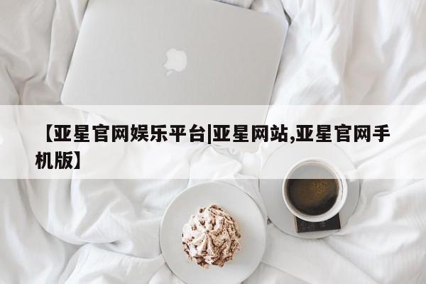 亚星管理平台 亚星入口【亚星官网娱乐平台|亚星网站,亚星官网手机版】