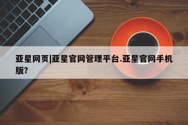 亚星管理平台 亚星入口亚星网页|亚星官网管理平台.亚星官网手机版？