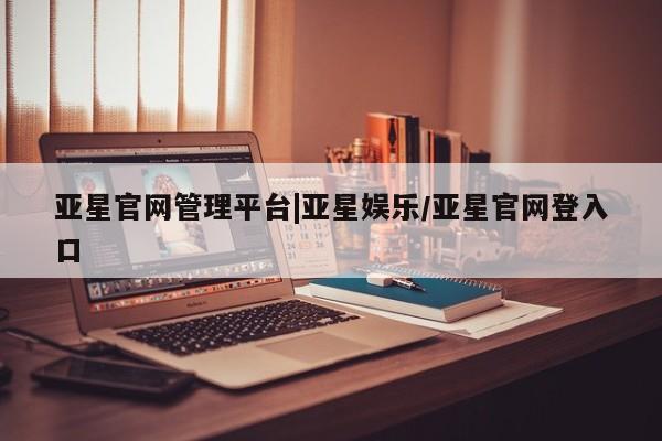 亚星管理平台 亚星入口亚星官网管理平台|亚星娱乐/亚星官网登入口