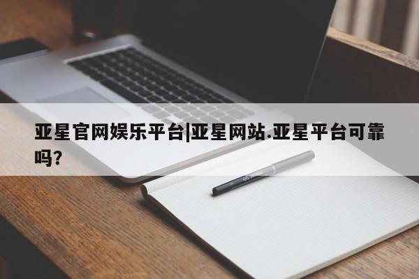 亚星管理平台 亚星入口亚星官网娱乐平台|亚星网站.亚星平台可靠吗？
