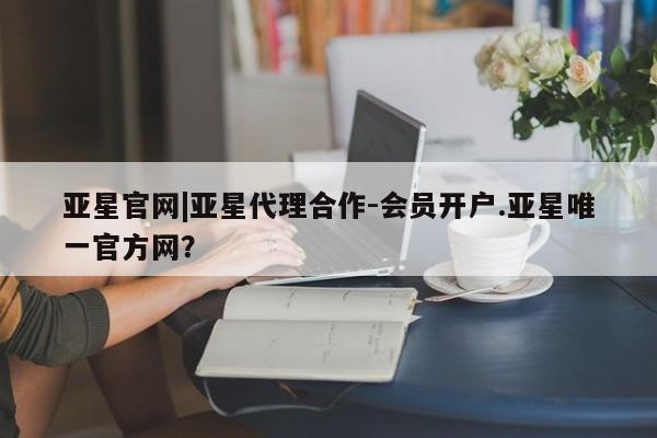 亚星管理平台 亚星入口亚星官网|亚星代理合作-会员开户.亚星唯一官方网？