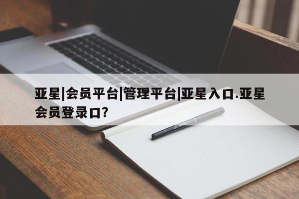 亚星管理平台 亚星入口亚星|会员平台|管理平台|亚星入口.亚星会员登录口？
