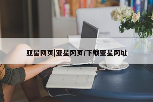 亚星管理平台 亚星入口亚星网页|亚星网页/下载亚星网址