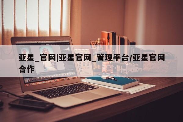 亚星管理平台 亚星入口亚星_官网|亚星官网_管理平台/亚星官网合作
