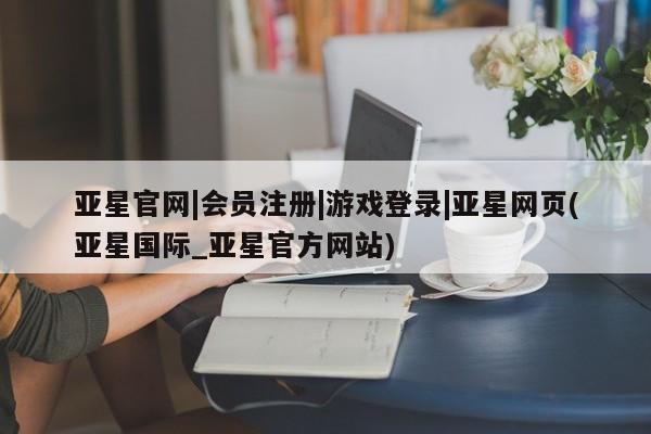 亚星管理平台 亚星入口亚星官网|会员注册|游戏登录|亚星网页(亚星国际_亚星官方网站)