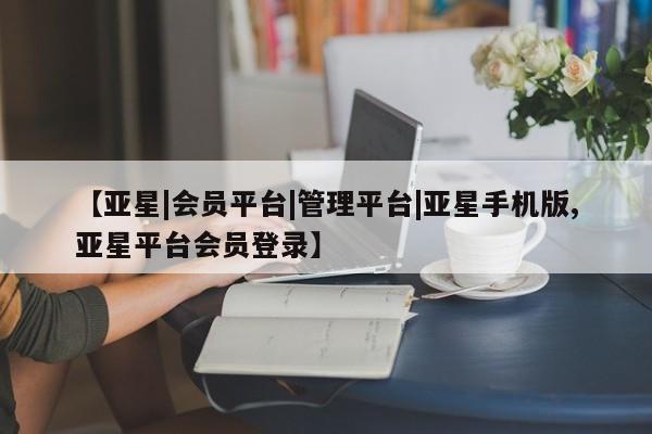 亚星管理平台 亚星入口【亚星|会员平台|管理平台|亚星手机版,亚星平台会员登录】
