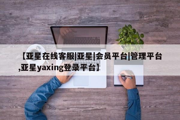 亚星管理平台 亚星入口【亚星在线客服|亚星|会员平台|管理平台,亚星yaxing登录平台】