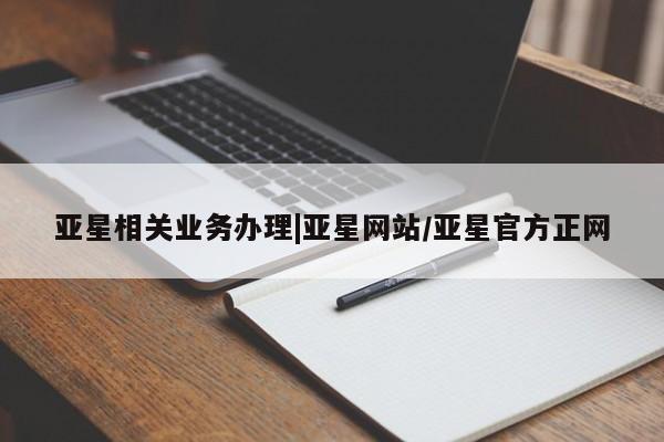 亚星管理平台 亚星入口亚星相关业务办理|亚星网站/亚星官方正网