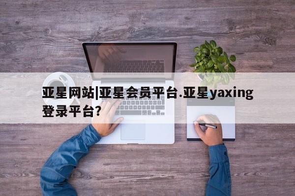 亚星管理平台 亚星入口亚星网站|亚星会员平台.亚星yaxing登录平台？