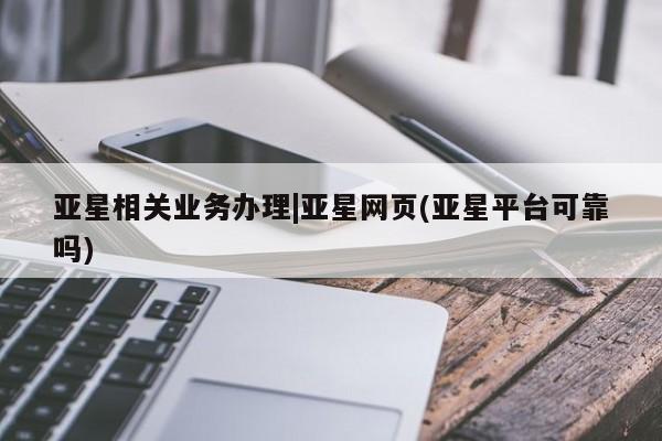 亚星管理平台 亚星入口亚星相关业务办理|亚星网页(亚星平台可靠吗)