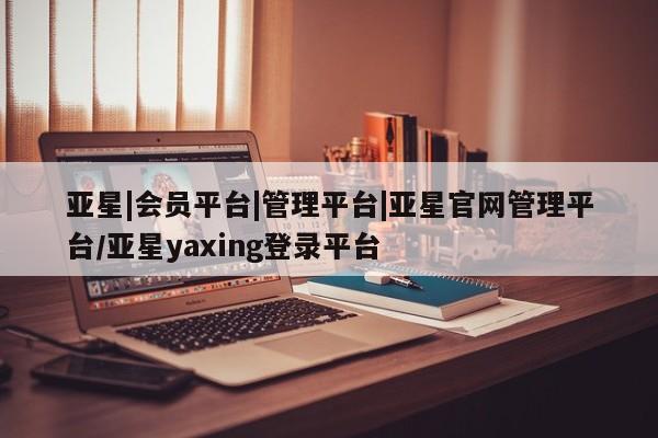 亚星管理平台 亚星入口亚星|会员平台|管理平台|亚星官网管理平台/亚星yaxing登录平台