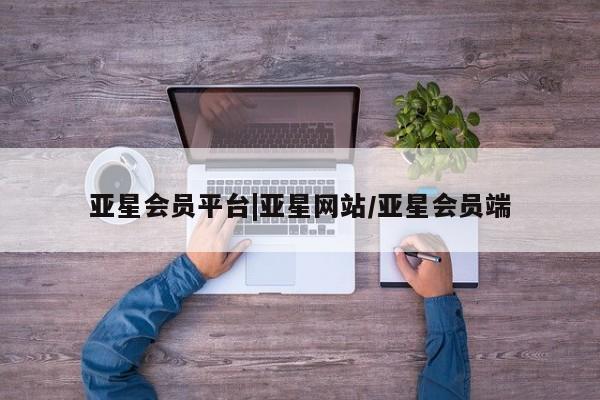 亚星管理平台 亚星入口亚星会员平台|亚星网站/亚星会员端
