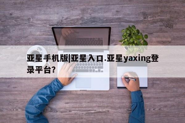 亚星管理平台 亚星入口亚星手机版|亚星入口.亚星yaxing登录平台？