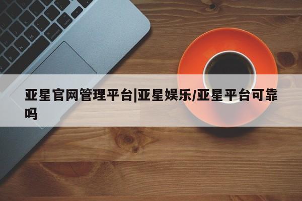 亚星管理平台 亚星入口亚星官网管理平台|亚星娱乐/亚星平台可靠吗