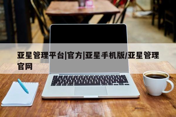 亚星管理平台 亚星入口亚星管理平台|官方|亚星手机版/亚星管理官网