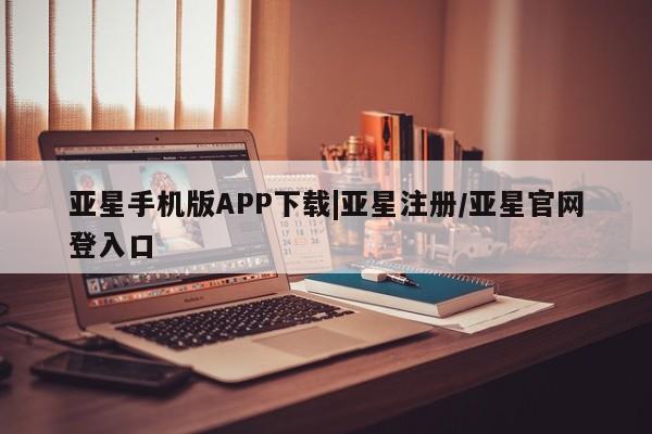 亚星管理平台 亚星入口亚星手机版APP下载|亚星注册/亚星官网登入口