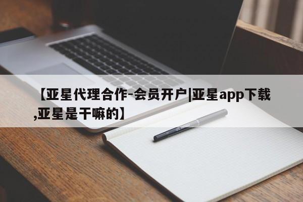 亚星管理平台 亚星入口【亚星代理合作-会员开户|亚星app下载,亚星是干嘛的】
